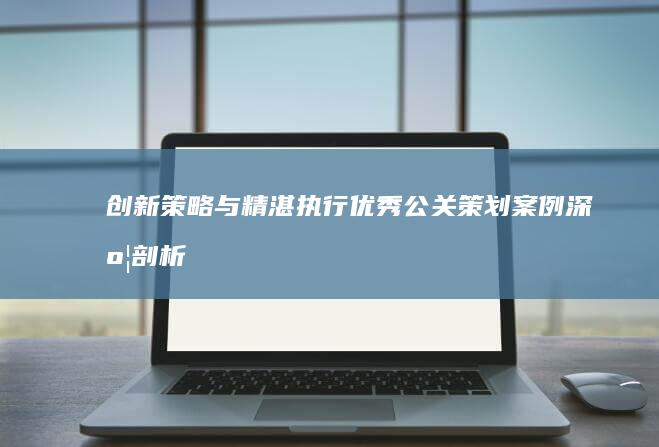 创新策略与精湛执行：优秀公关策划案例深度剖析